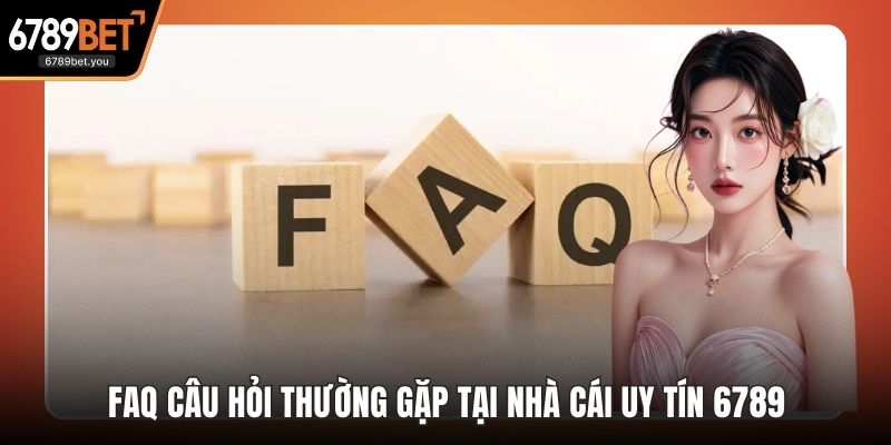 FAQ Câu Hỏi Thường Gặp Tại Nhà Cái Uy Tín 6789 Hiện Nay