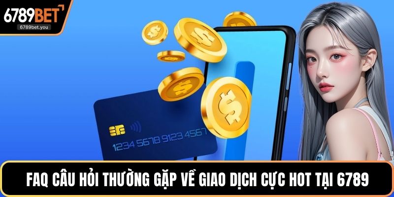 FAQ câu hỏi thường gặp về giao dịch cực kỳ hot tại 6789