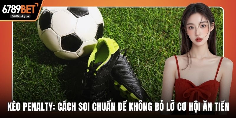 Kèo Penalty: Cách Soi Chuẩn Để Không Bỏ Lỡ Cơ Hội Ăn Tiền