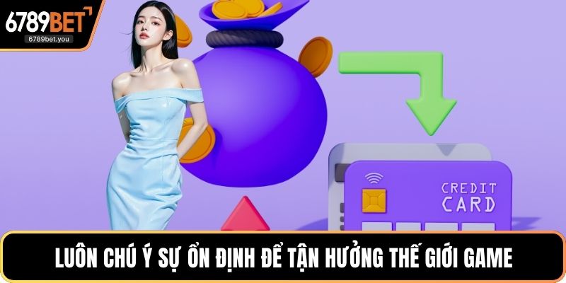 Luôn chú ý sự ổn định để tận hưởng thế giới game